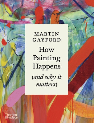 How Painting Happens (and Why It Matters) by Gayford, Martin