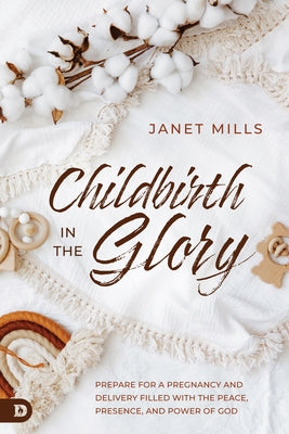 Childbirth in the Glory: Prepare for a Pregnancy and Delivery Filled with the Peace, Presence, and Power of God by Mills, Janet