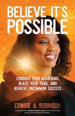 Believe It's Possible: Conquer Your Mountains, Blaze Your Trail, and Achieve Uncommon Success by Robinson, Edwige A.