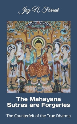 The Mahayana Sutras are Forgeries: The Counterfeit of the True Dharma by Forrest, Jay N.