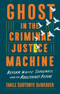 Ghost in the Criminal Justice Machine: Reform, White Supremacy, and an Abolitionist Future by Deweaver, Emile Suotonye