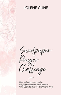 Sandpaper Prayer Challenge: How to Begin Intentionally Praying for Yourself & the People Who Seem to Rub You the Wrong Way! by Cline, Jolene