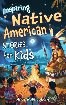 Inspiring Native American Stories for Kids: Captivating Tales of Tradition, Wisdom, and Resilience to Nurture Cultural Appreciation and Empathy by Publications, Ahoy