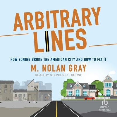 Arbitrary Lines: How Zoning Broke the American City and How to Fix It by Gray, M. Nolan