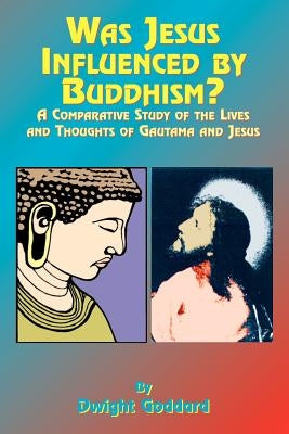 Was Jesus Influenced by Buddhism?: A Comparative Study of the Lives and Thoughts of Gutama and Jesus by Goddhard, Dwight