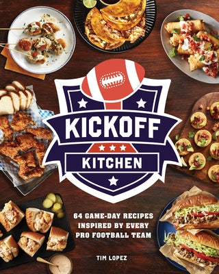Kickoff Kitchen: 64 Game-Day Recipes Inspired by Every Pro Football Team by Lopez, Tim