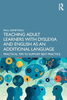 Teaching Adult Learners with Dyslexia and English as an Additional Language: Practical Tips to Support Best Practice by Demetriou, Paul