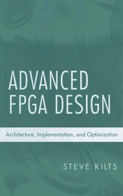 Advanced FPGA Design: Architecture, Implementation, and Optimization by Kilts, Steve