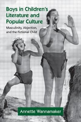 Boys in Children's Literature and Popular Culture: Masculinity, Abjection, and the Fictional Child by Wannamaker, Annette