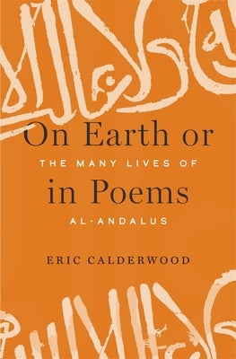 On Earth or in Poems: The Many Lives of Al-Andalus by Calderwood, Eric