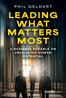 Leading What Matters Most: A Business Parable on Unlocking Human Potential by Geldart, Phil