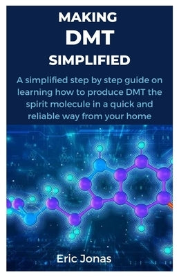 Making Dmt Simplified: A simplified step by step guide on learning how to produce DMT the spirit molecule in a quick and reliable way from yo by Jonas, Eric