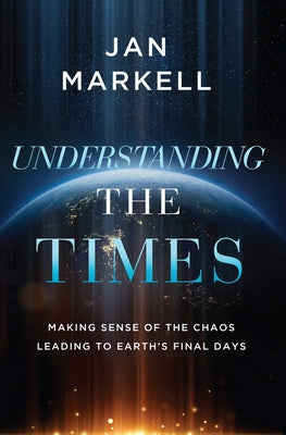 Understanding the Times: Making Sense of the Chaos Leading to Earth's Final Days by Markell, Jan