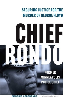Chief Rondo: Securing Justice for the Murder of George Floyd by Arradondo, Medaria Rondo