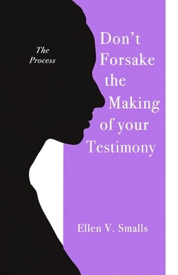 Don't Forsake the Making of Your Testimony by Smalls, Ellen V.