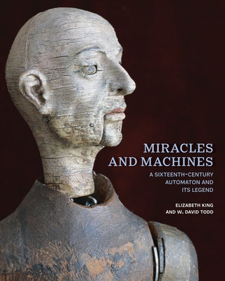 Miracles and Machines: A Sixteenth-Century Automaton and Its Legend by King, Elizabeth