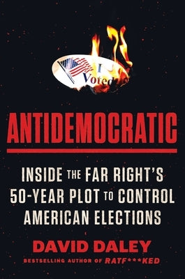Antidemocratic: Inside the Far Right's 50-Year Plot to Control American Elections by Daley, David