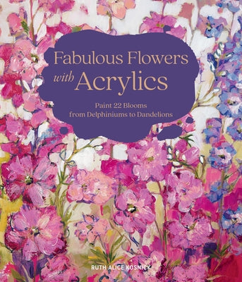 Fabulous Flowers with Acrylics: Paint 22 Blooms from Delphiniums to Dandelions by Kosnick, Ruth Alice