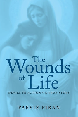 The Wounds of Life: Devils in Action: A True Story by Piran, Parviz