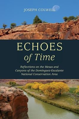 Echoes of Time: Reflections on the Mesas and Canyons of the Dominguez-Escalante National Conservation Area by Colwell, Joseph
