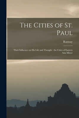 The Cities of St. Paul: Their Influence on his Life and Thought: the Cities of Eastern Asia Minor by Ramsay