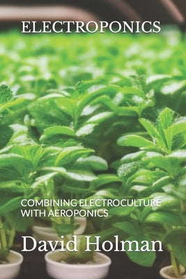 Electroponics: Combining Electroculture with Aeroponics by Holman, David