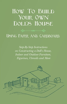 How To Build Your Own Doll's House, Using Paper and Cardboard. Step-By-Step Instructions on Constructing a Doll's House, Indoor and Outdoor Furniture, by Lucas, E. V.