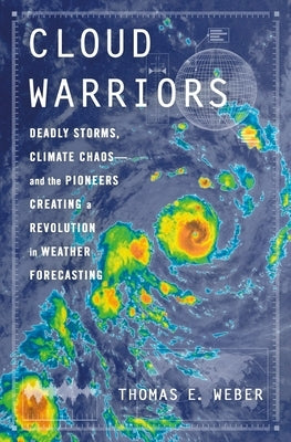 Cloud Warriors: Deadly Storms, Climate Chaos--And the Pioneers Creating a Revolution in Weather Forecasting by Weber, Thomas E.