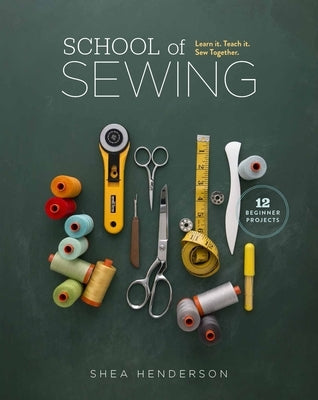 School of Sewing: Learn It. Teach It. Sew Together. by Henderson, Shea