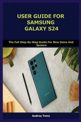 User Guide for Samsung Galaxy S24: The Full Step-By-Step Guide For New Users And Seniors by Tems, Audrey