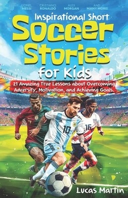 Inspirational Short Soccer Book For Kids: 21 Amazing True Lessons about Overcoming Adversity, Motivation, and Achieving Goals: Lionel Messi, Cristiano by Martin, Lucas