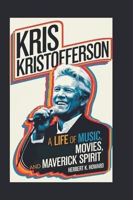 Kris Kristofferson: A Life of Music, Movies, and Maverick Spirit by K. Howard, Herbert