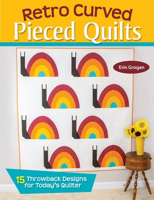 Retro Curved Pieced Quilts: 15 Throwback Designs for Today's Quilter by Grogan, Erin