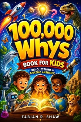 100,000 Whys Book for Kids: An engaging children's encyclopedia of big questions and amazing answers to explain how things work, encourage science lea by Shaw, Fabian R.