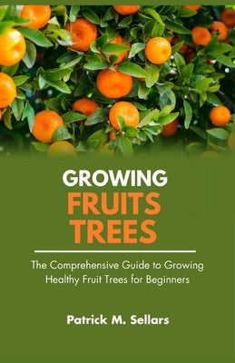 Growing Fruit Trees: The Comprehensive Guide to Growing Healthy Fruit Trees for Beginners by Sellars, Patrick M.