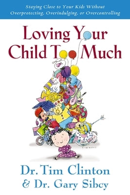 Loving Your Child Too Much: How to Keep a Close Relationship with Your Child Without Overindulging, Overprotecting or Overcontrolling by Clinton, Tim