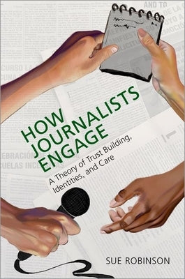 How Journalists Engage: A Theory of Trust Building, Identities, and Care by Robinson, Sue