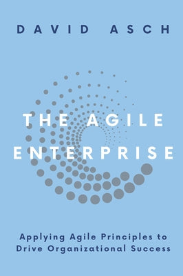 The Agile Enterprise: Applying Agile Principles to Drive Organizational Success by Asch, David