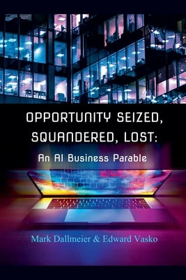 Opportunity Seized, Squandered, Lost: An AI Business Parable by Vasko, Mark Dallmeier and Edward