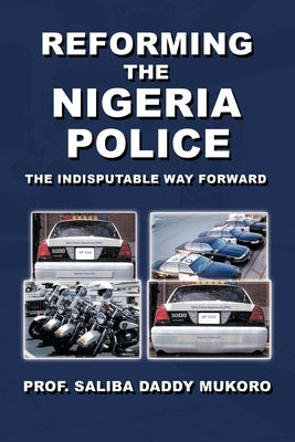 Reforming the Nigeria Police: The Indisputable Way Forward by Prof, Saliba Daddy Mukoro