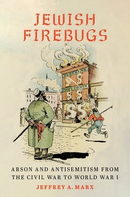 Jewish Firebugs: Arson and Antisemitism from the Civil War to World War I by Marx, Jeffrey A.