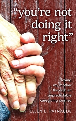 "You're Not Doing It Right": Loving My Mother Through An Unpredictable Caregiving Journey by Patnaude, Ellen