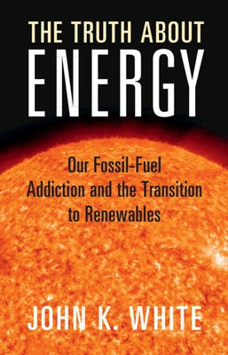 The Truth about Energy: Our Fossil-Fuel Addiction and the Transition to Renewables by White, John K.