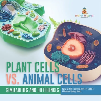 Plant Cells vs. Animal Cells: Similarities and Differences Cells for Kids Science Book for Grade 5 Children's Biology Books by Baby Professor