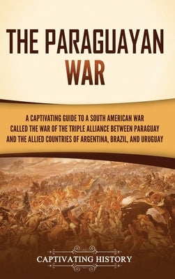 The Paraguayan War: A Captivating Guide to a South American War Called the War of the Triple Alliance between Paraguay and the Allied Coun by History, Captivating