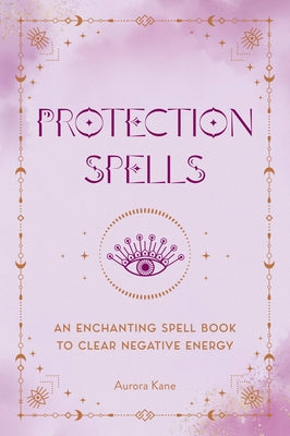 Protection Spells: An Enchanting Spell Book to Clear Negative Energy by Kane, Aurora