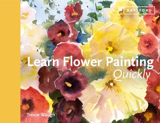 Learn Flower Painting Quickly: A Practical Guide to Learning to Paint Flowers in Watercolour by Waugh, Trevor