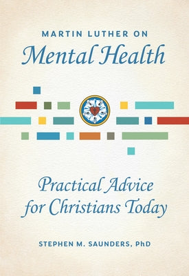 Martin Luther on Mental Health: Practical Advice for Christians Today by Saunders, Stephen M.