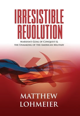 Irresistible Revolution: Marxism's Goal of Conquest & the Unmaking of the American Military by Lohmeier, Matthew