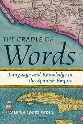 The Cradle of Words: Language and Knowledge in the Spanish Empire by L?pez Fadul, Valeria